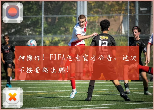 神操作!FIFA电竞官方公告,这次不按套路出牌!