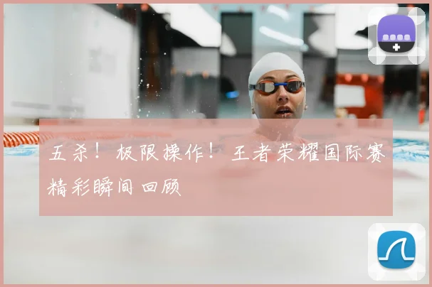 五杀!极限操作!王者荣耀国际赛精彩瞬间回顾