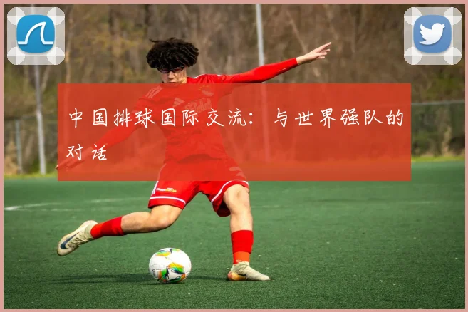 中国排球国际交流：与世界强队的对话