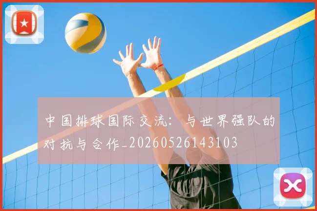 中国排球国际交流:与世界强队的对抗与合作_20260526143103