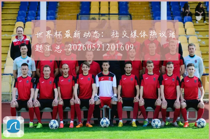 世界杯最新动态:社交媒体热议话题汇总_20260521201609