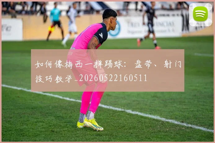 如何像梅西一样踢球：盘带、射门技巧教学_20260522160511