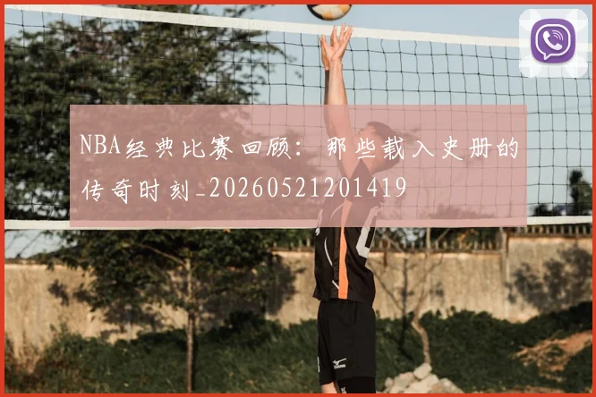 NBA经典比赛回顾：那些载入史册的传奇时刻_20260521201419
