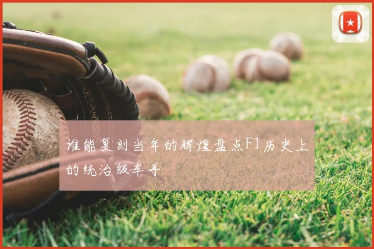 谁能复刻当年的辉煌盘点F1历史上的统治级车手