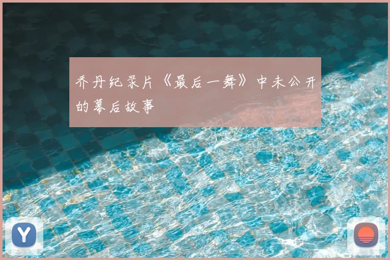 乔丹纪录片《最后一舞》中未公开的幕后故事