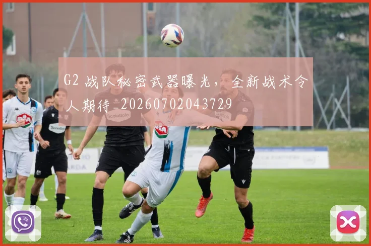 G2 战队秘密武器曝光，全新战术令人期待_20260702043729