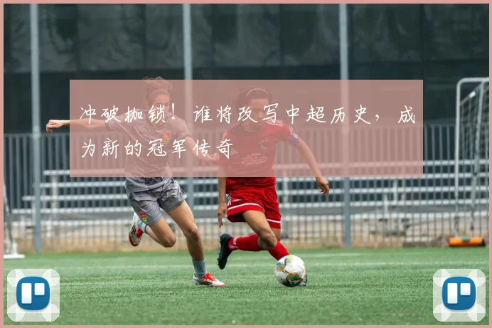 冲破枷锁!谁将改写中超历史,成为新的冠军传奇