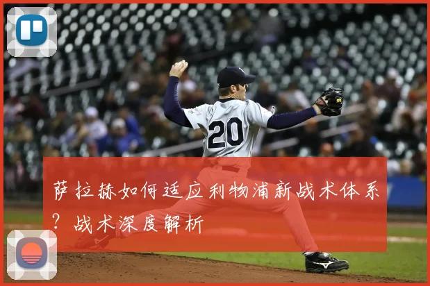 萨拉赫如何适应利物浦新战术体系？战术深度解析