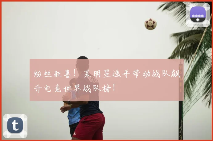 粉丝狂喜!某明星选手带动战队飙升电竞世界战队榜!
