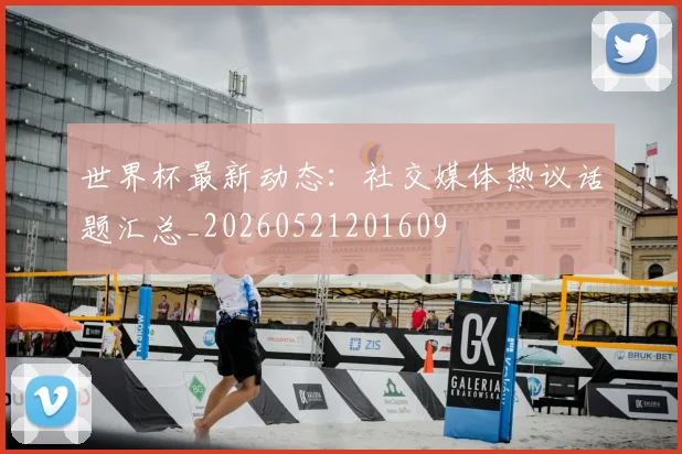 世界杯最新动态:社交媒体热议话题汇总_20260521201609