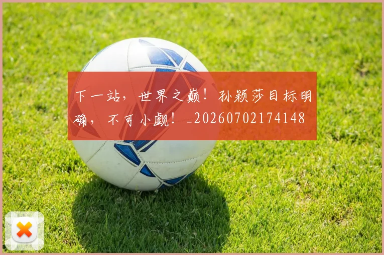 下一站，世界之巅！孙颖莎目标明确，不可小觑！_20260702174148