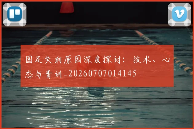 国足失利原因深度探讨:技术、心态与青训_20260707014145