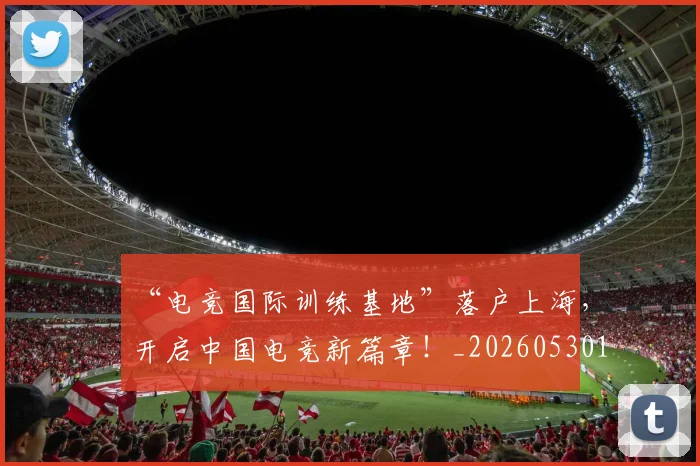 “电竞国际训练基地”落户上海，开启中国电竞新篇章！_20260530144019