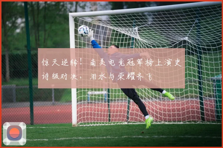 惊天逆转！南美电竞冠军榜上演史诗级对决，泪水与荣耀齐飞