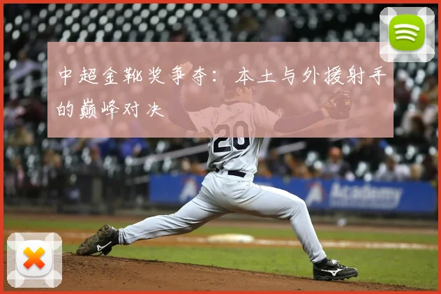 中超金靴奖争夺：本土与外援射手的巅峰对决