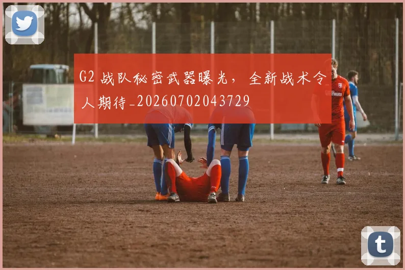 G2 战队秘密武器曝光,全新战术令人期待_20260702043729