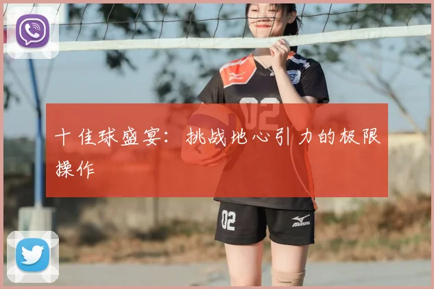 十佳球盛宴:挑战地心引力的极限操作