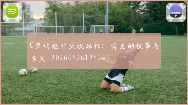 C罗的经典庆祝动作:背后的故事与含义_20260526125240