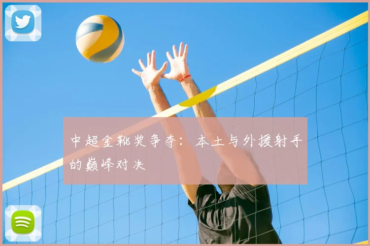 中超金靴奖争夺:本土与外援射手的巅峰对决