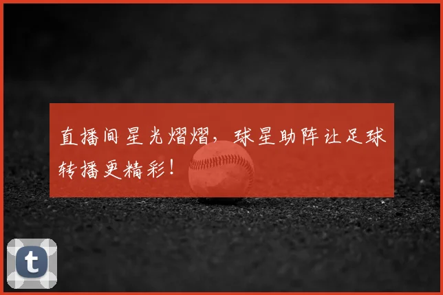 直播间星光熠熠,球星助阵让足球转播更精彩!