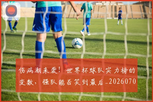 伤病潮来袭!世界杯球队实力榜的变数,强队能否笑到最后_20260704165910