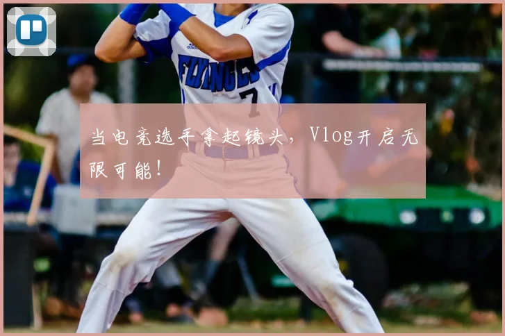 当电竞选手拿起镜头,Vlog开启无限可能!