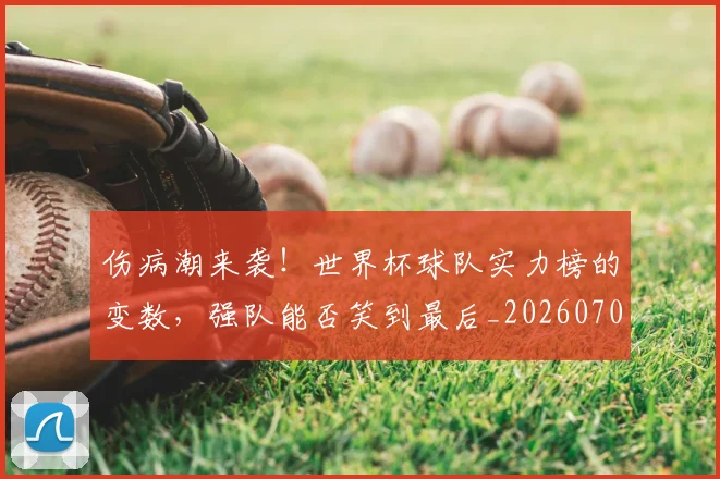 伤病潮来袭!世界杯球队实力榜的变数,强队能否笑到最后_20260704165910