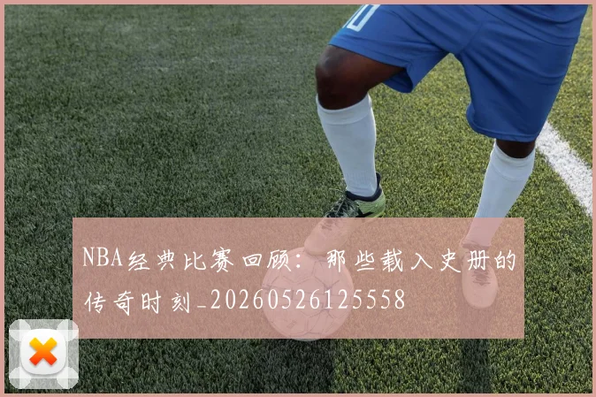 NBA经典比赛回顾:那些载入史册的传奇时刻_20260526125558