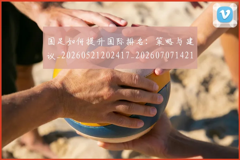 国足如何提升国际排名：策略与建议_20260521202417_20260707142148
