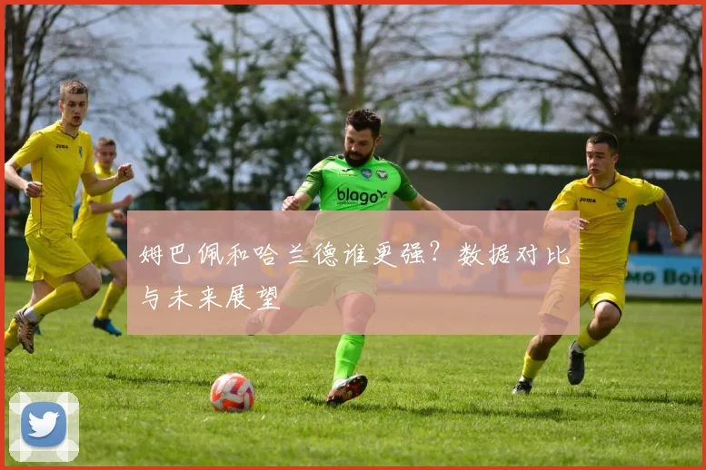 姆巴佩和哈兰德谁更强？数据对比与未来展望