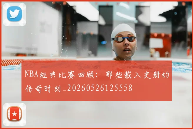 NBA经典比赛回顾：那些载入史册的传奇时刻_20260526125558