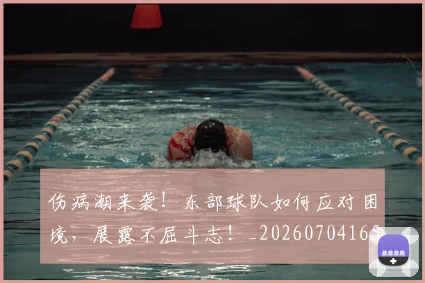 伤病潮来袭!东部球队如何应对困境,展露不屈斗志!_20260704165913