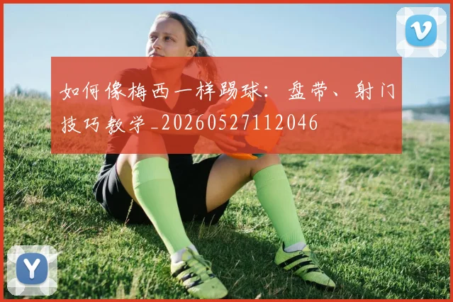 如何像梅西一样踢球:盘带、射门技巧教学_20260527112046