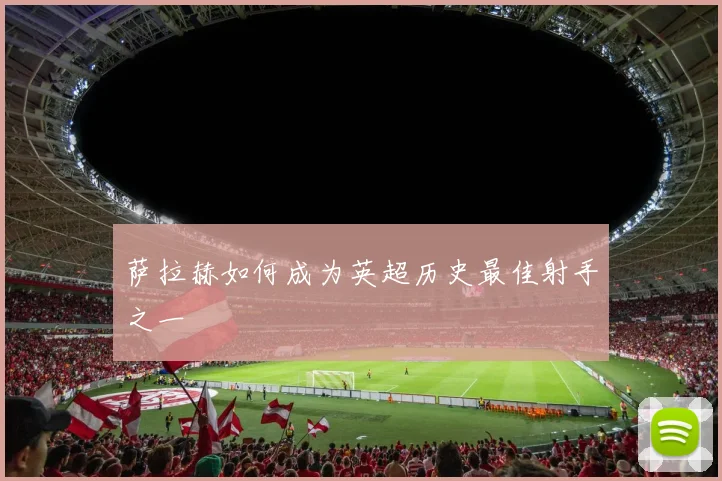 萨拉赫如何成为英超历史最佳射手之一