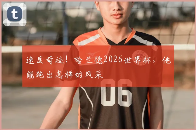 速度奇迹!哈兰德2026世界杯,他能跑出怎样的风采