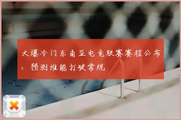 大爆冷门东南亚电竞联赛赛程公布,预测谁能打破常规