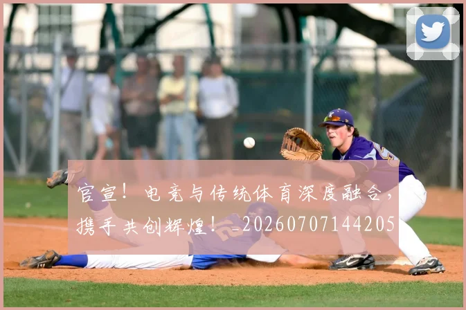 官宣!电竞与传统体育深度融合,携手共创辉煌!_20260707144205