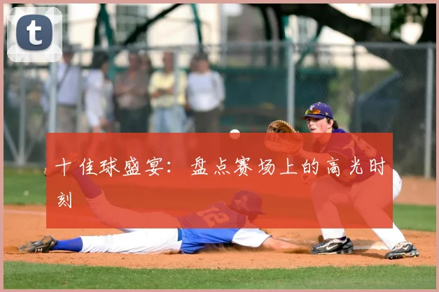 十佳球盛宴:盘点赛场上的高光时刻