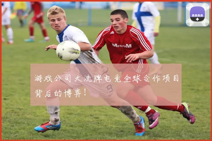 游戏公司大洗牌电竞全球合作项目背后的博弈!