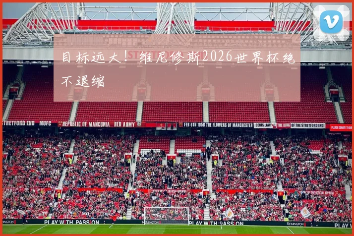 目标远大!维尼修斯2026世界杯绝不退缩