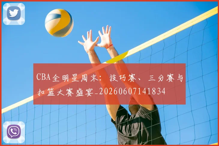 CBA全明星周末:技巧赛、三分赛与扣篮大赛盛宴_20260607141834