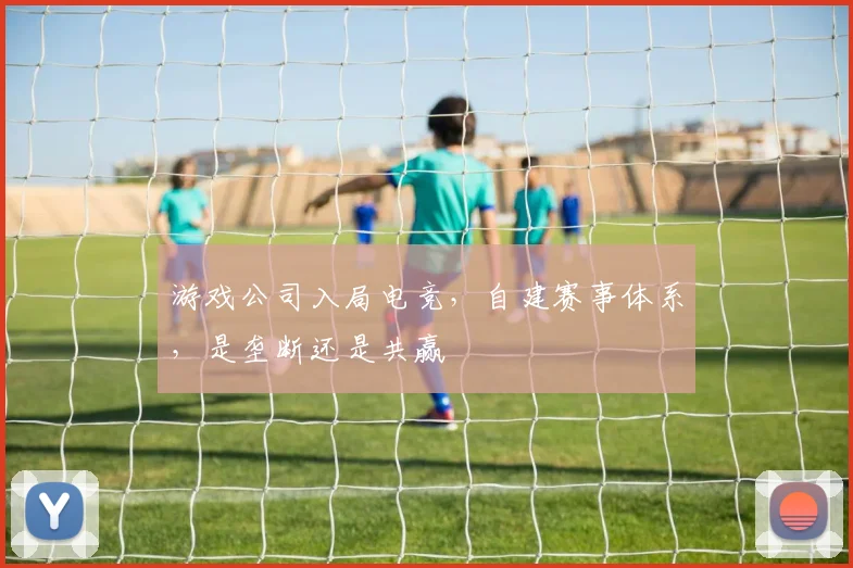 游戏公司入局电竞,自建赛事体系,是垄断还是共赢