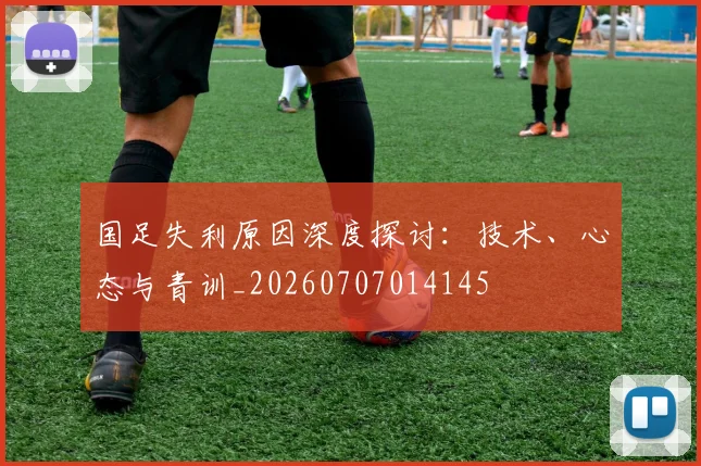 国足失利原因深度探讨:技术、心态与青训_20260707014145