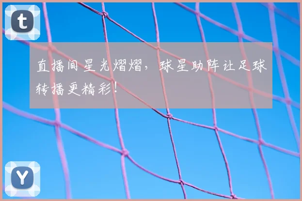 直播间星光熠熠,球星助阵让足球转播更精彩!
