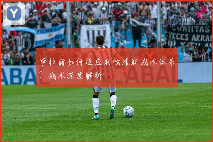 萨拉赫如何适应利物浦新战术体系?战术深度解析