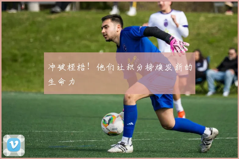 冲破桎梏!他们让积分榜焕发新的生命力