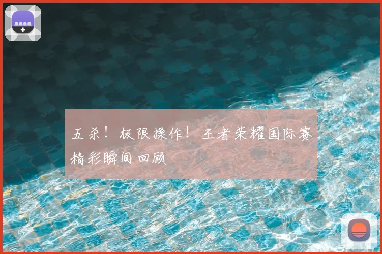 五杀!极限操作!王者荣耀国际赛精彩瞬间回顾
