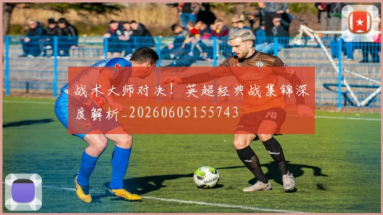 战术大师对决!英超经典战集锦深度解析_20260605155743