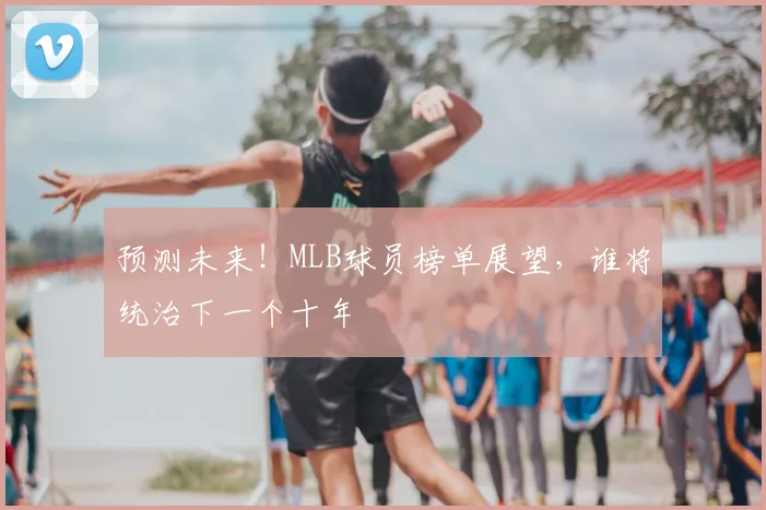 预测未来！MLB球员榜单展望，谁将统治下一个十年