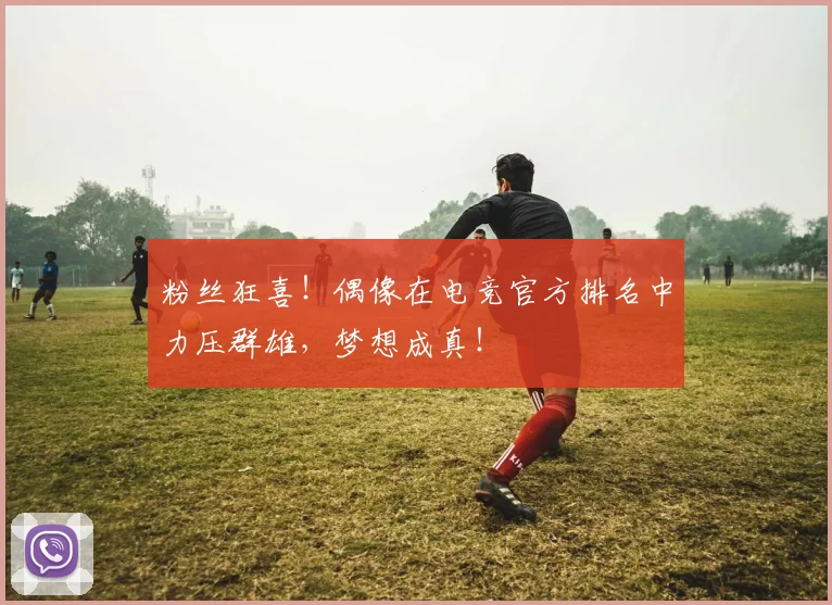 粉丝狂喜!偶像在电竞官方排名中力压群雄,梦想成真!